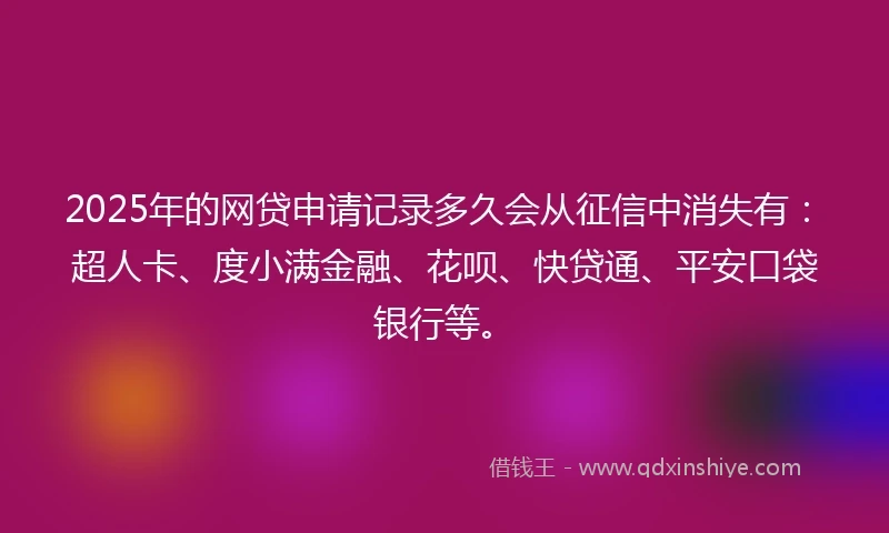 2025年的网贷申请记录多久会从征信中消失有：超人卡、度小满金融、花呗、快贷通、平安口袋银行等。