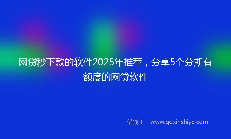 网贷秒下款的软件2025年推荐，分享5个分期有额度的网贷软件