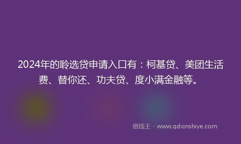 2024年的聆选贷申请入口有：柯基贷、美团生活费、替你还、功夫贷、度小满金融等。