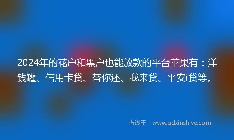 2024年的花户和黑户也能放款的平台苹果有:洋钱罐、信用卡贷、替你还、我来贷、平安i贷等。