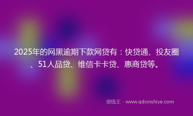 2025年的网黑逾期下款网贷有:快贷通、投友圈、51人品贷、维信卡卡贷、惠商贷等。