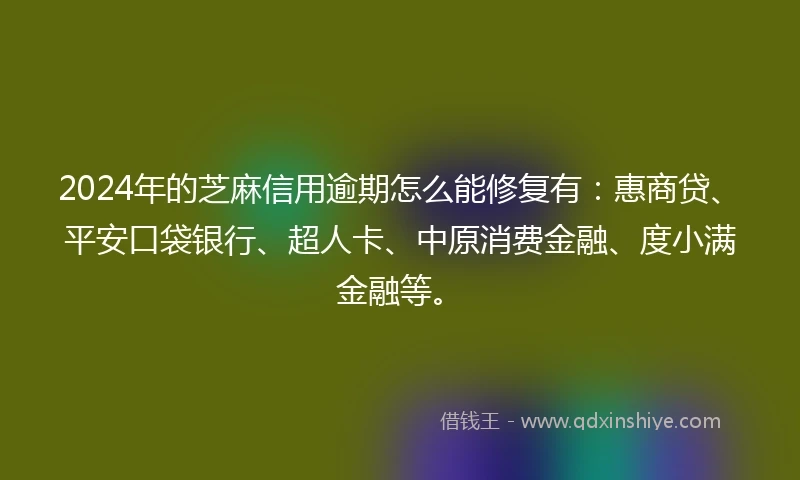 2024年的芝麻信用逾期怎么能修复有：惠商贷、平安口袋银行、超人卡、中原消费金融、度小满金融等。