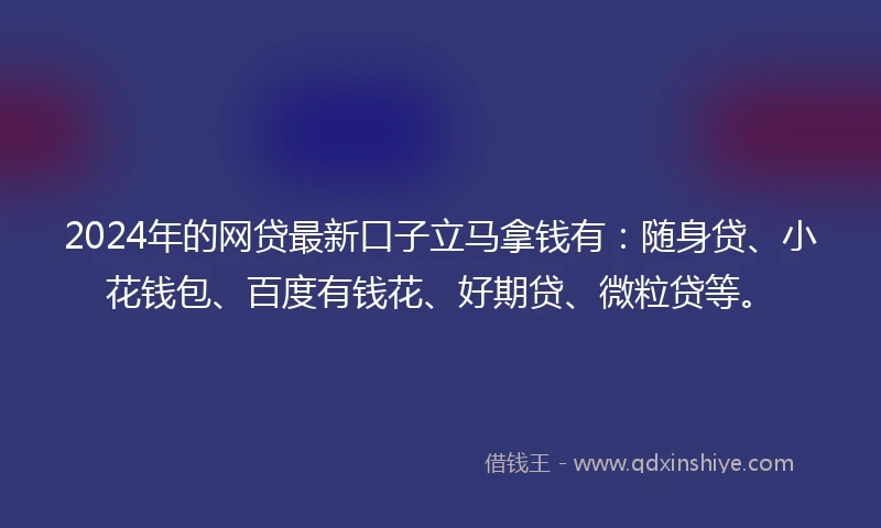 2024年的网贷最新口子立马拿钱有：随身贷、小花钱包、百度有钱花、好期贷、微粒贷等。