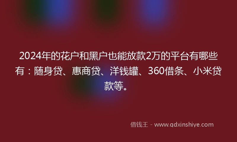 2024年的花户和黑户也能放款2万的平台有哪些有：随身贷、惠商贷、洋钱罐、360借条、小米贷款等。