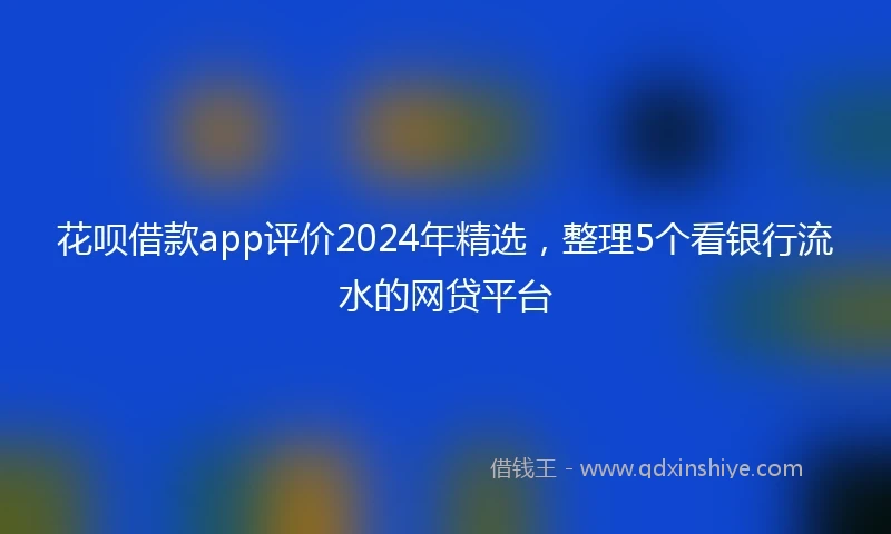 花呗借款app评价2024年精选，整理5个看银行流水的网贷平台