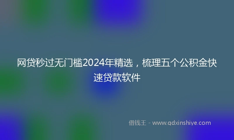 网贷秒过无门槛2024年精选，梳理五个公积金快速贷款软件