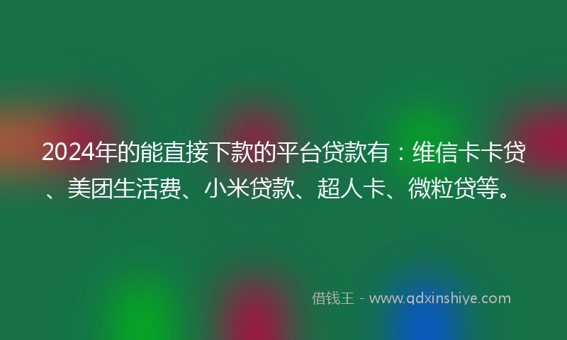 2024年的能直接下款的平台贷款有：维信卡卡贷、美团生活费、小米贷款、超人卡、微粒贷等。