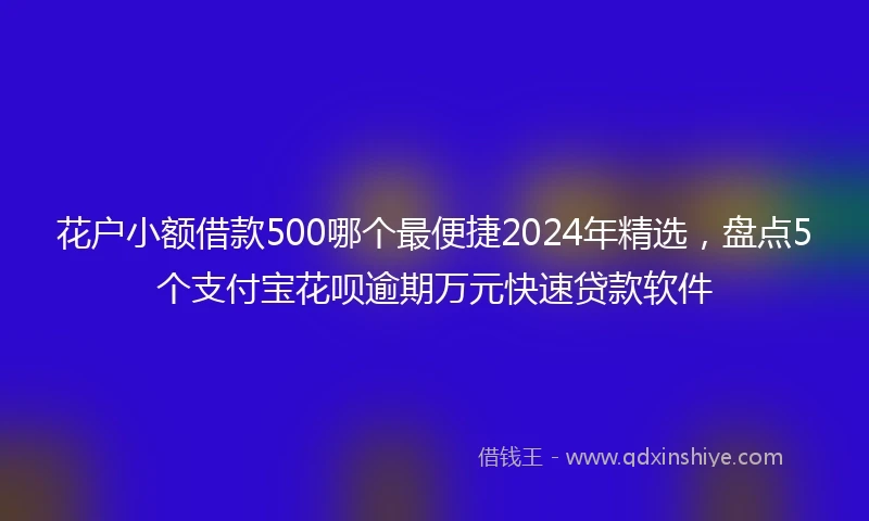 花户小额借款500哪个最便捷2024年精选，盘点5个支付宝花呗逾期万元快速贷款软件