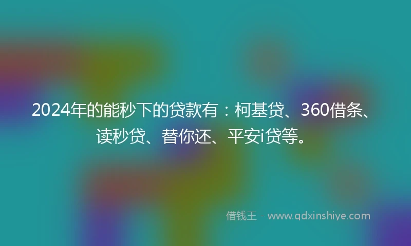 2024年的能秒下的贷款有：柯基贷、360借条、读秒贷、替你还、平安i贷等。