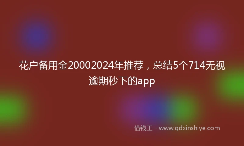 花户备用金20002024年推荐，总结5个714无视逾期秒下的app