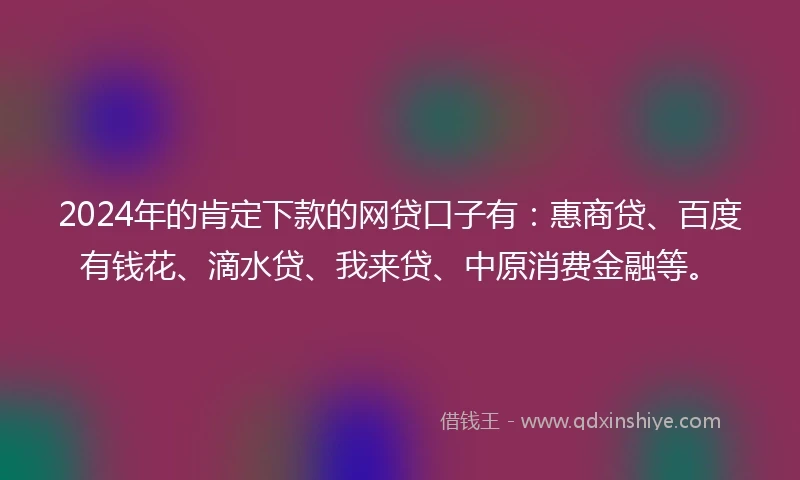 2024年的肯定下款的网贷口子有：惠商贷、百度有钱花、滴水贷、我来贷、中原消费金融等。