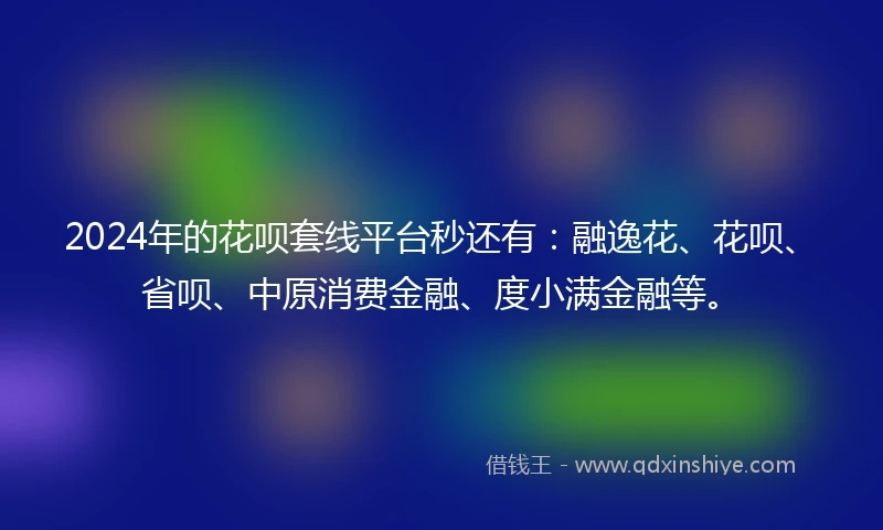 2024年的花呗套线平台秒还有：融逸花、花呗、省呗、中原消费金融、度小满金融等。