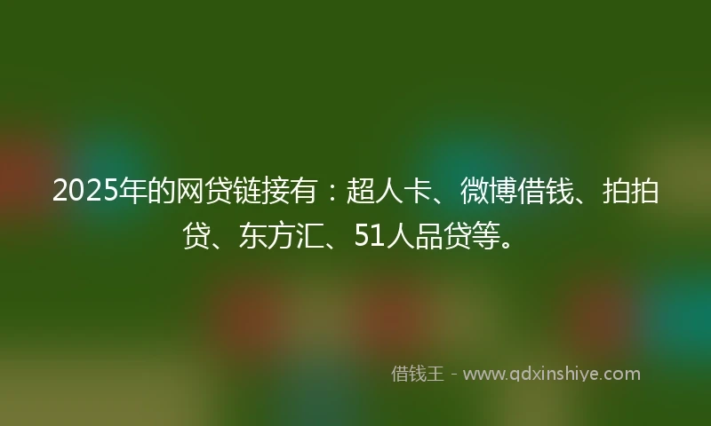 2025年的网贷链接有：超人卡、微博借钱、拍拍贷、东方汇、51人品贷等。