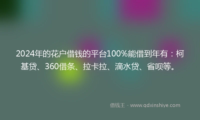 2024年的花户借钱的平台100%能借到年有：柯基贷、360借条、拉卡拉、滴水贷、省呗等。