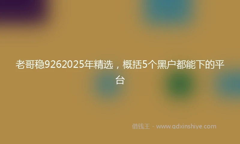 老哥稳9262025年精选，概括5个黑户都能下的平台