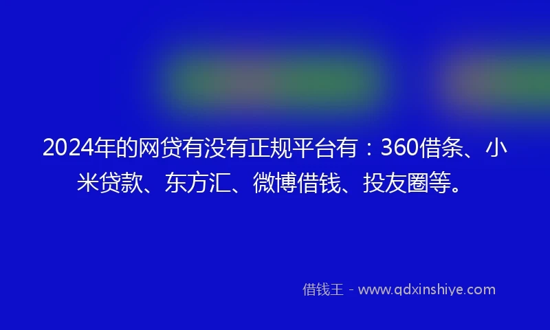 2024年的网贷有没有正规平台有：360借条、小米贷款、东方汇、微博借钱、投友圈等。