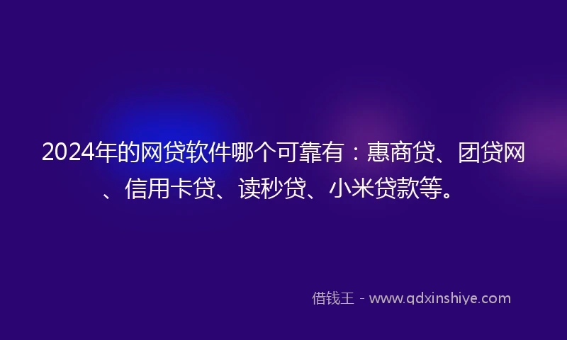 2024年的网贷软件哪个可靠有：惠商贷、团贷网、信用卡贷、读秒贷、小米贷款等。