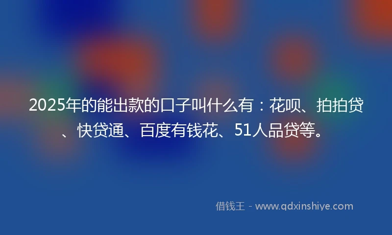 2025年的能出款的口子叫什么有：花呗、拍拍贷、快贷通、百度有钱花、51人品贷等。