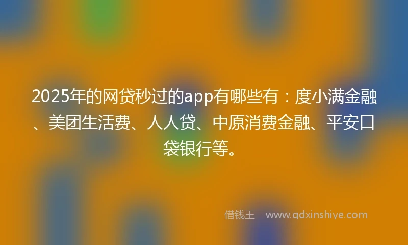 2025年的网贷秒过的app有哪些有：度小满金融、美团生活费、人人贷、中原消费金融、平安口袋银行等。