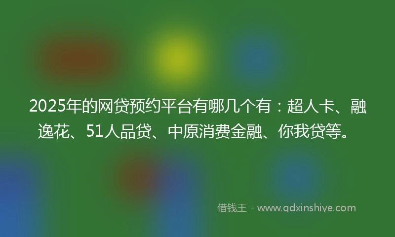 2025年的网贷预约平台有哪几个有：超人卡、融逸花、51人品贷、中原消费金融、你我贷等。