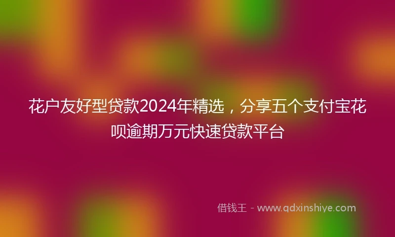花户友好型贷款2024年精选，分享五个支付宝花呗逾期万元快速贷款平台