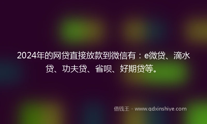 2024年的网贷直接放款到微信有：e微贷、滴水贷、功夫贷、省呗、好期贷等。