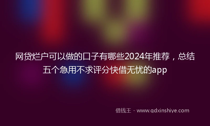 网贷烂户可以做的口子有哪些2024年推荐,总结五个急用不求评分快借无忧的app