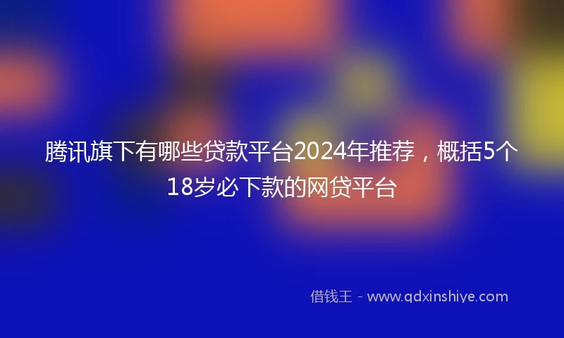 腾讯旗下有哪些贷款平台2024年推荐，概括5个18岁必下款的网贷平台