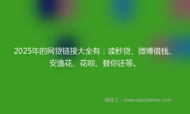 2025年的网贷链接大全有：读秒贷、微博借钱、安逸花、花呗、替你还等。