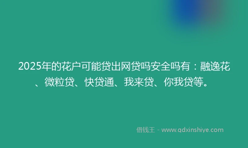 2025年的花户可能贷出网贷吗安全吗有：融逸花、微粒贷、快贷通、我来贷、你我贷等。