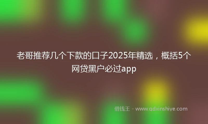 老哥推荐几个下款的口子2025年精选，概括5个网贷黑户必过app
