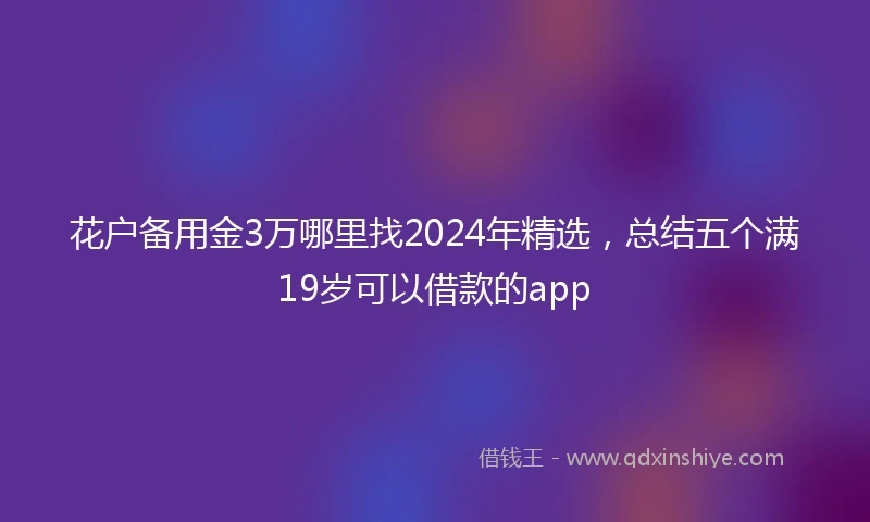 花户备用金3万哪里找2024年精选，总结五个满19岁可以借款的app
