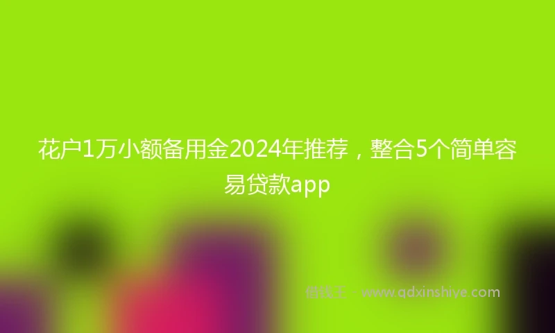 花户1万小额备用金2024年推荐，整合5个简单容易贷款app