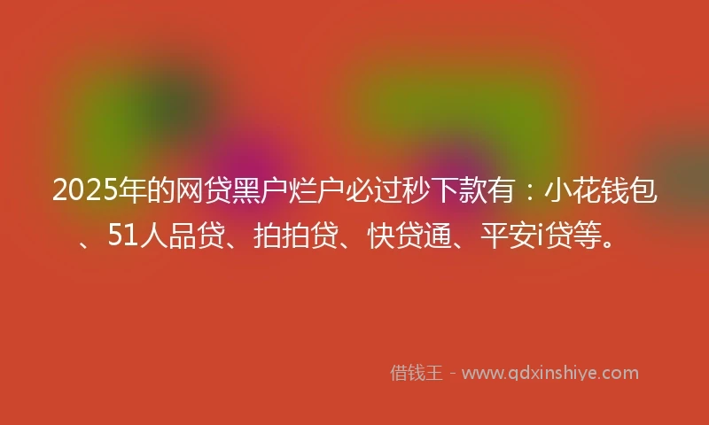 2025年的网贷黑户烂户必过秒下款有：小花钱包、51人品贷、拍拍贷、快贷通、平安i贷等。