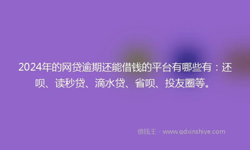2024年的网贷逾期还能借钱的平台有哪些有：还呗、读秒贷、滴水贷、省呗、投友圈等。