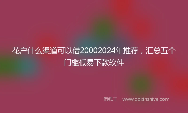 花户什么渠道可以借20002024年推荐，汇总五个门槛低易下款软件