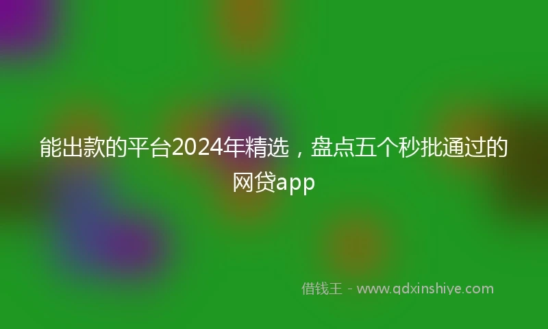 能出款的平台2024年精选，盘点五个秒批通过的网贷app