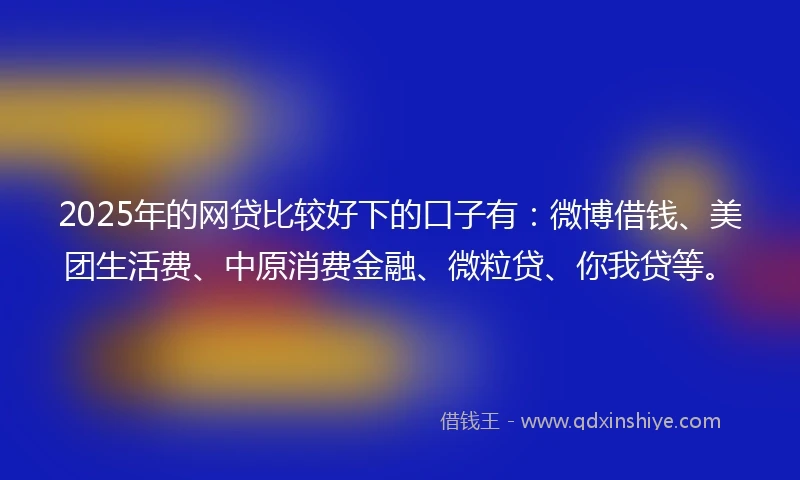 2025年的网贷比较好下的口子有：微博借钱、美团生活费、中原消费金融、微粒贷、你我贷等。