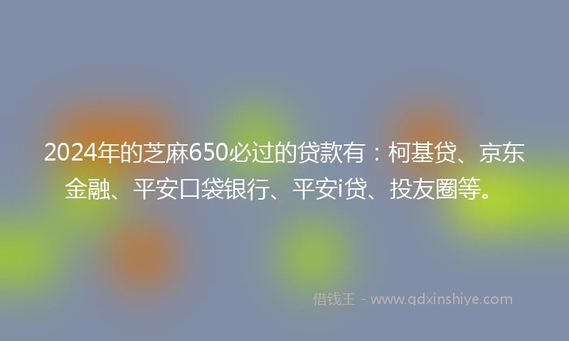 2024年的芝麻650必过的贷款有：柯基贷、京东金融、平安口袋银行、平安i贷、投友圈等。