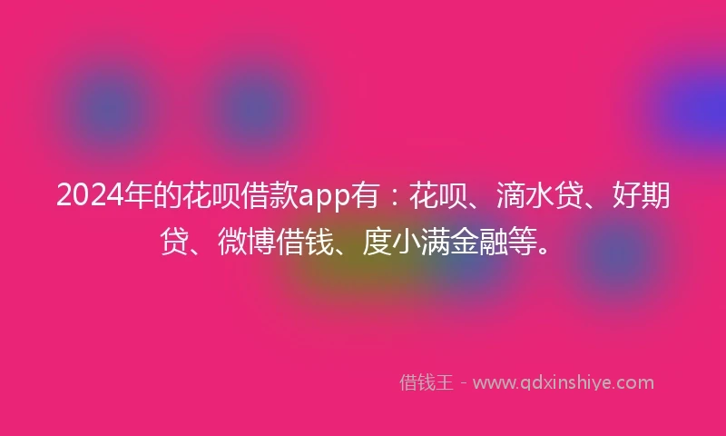 2024年的花呗借款app有：花呗、滴水贷、好期贷、微博借钱、度小满金融等。