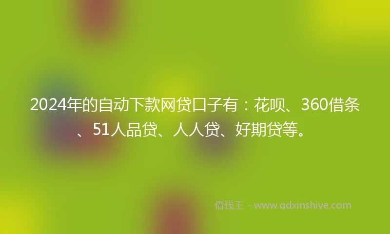 2024年的自动下款网贷口子有：花呗、360借条、51人品贷、人人贷、好期贷等。