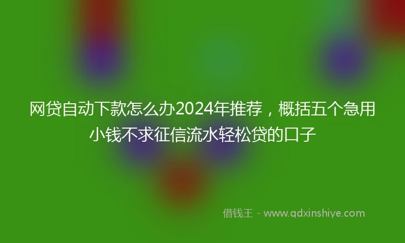 网贷自动下款怎么办2024年推荐，概括五个急用小钱不求征信流水轻松贷的口子