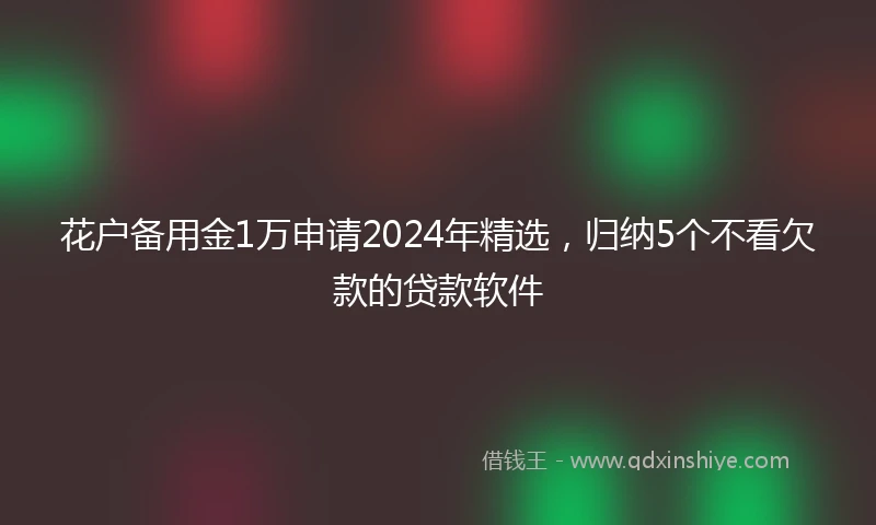 花户备用金1万申请2024年精选，归纳5个不看欠款的贷款软件