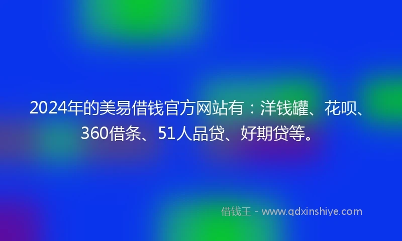 2024年的美易借钱官方网站有：洋钱罐、花呗、360借条、51人品贷、好期贷等。
