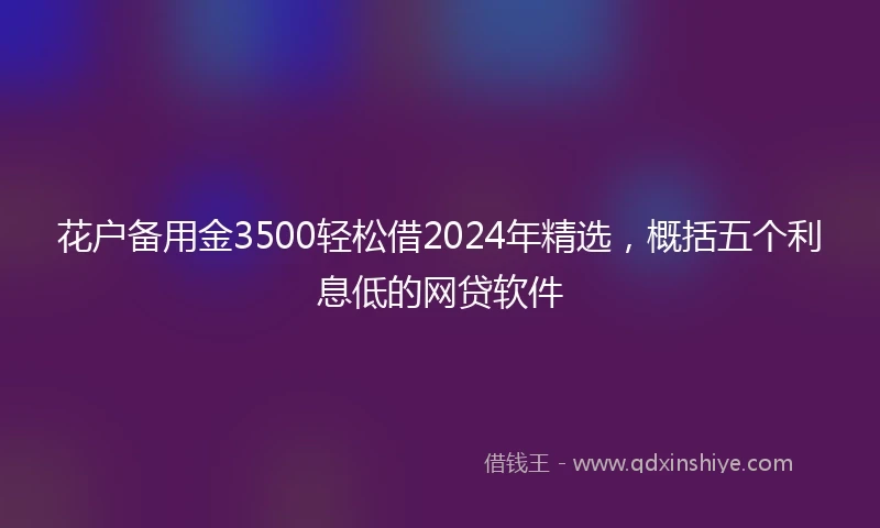 花户备用金3500轻松借2024年精选，概括五个利息低的网贷软件