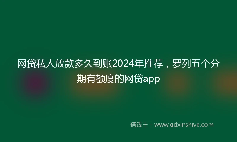 网贷私人放款多久到账2024年推荐，罗列五个分期有额度的网贷app