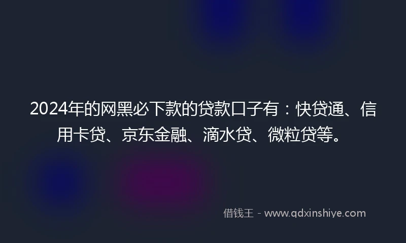2024年的网黑必下款的贷款口子有：快贷通、信用卡贷、京东金融、滴水贷、微粒贷等。