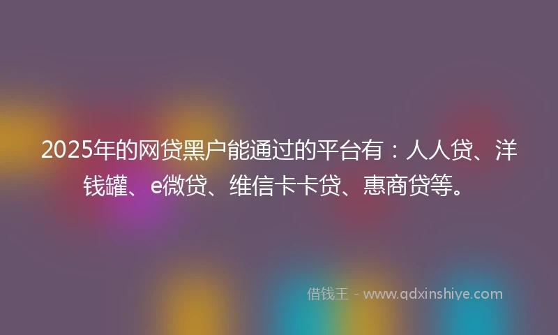 2025年的网贷黑户能通过的平台有：人人贷、洋钱罐、e微贷、维信卡卡贷、惠商贷等。