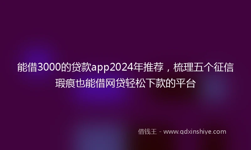 能借3000的贷款app2024年推荐，梳理五个征信瑕疵也能借网贷轻松下款的平台