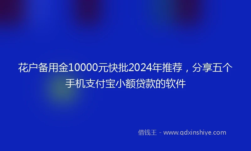 花户备用金10000元快批2024年推荐，分享五个手机支付宝小额贷款的软件